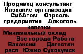 Продавец-консультант › Название организации ­ СибАтом › Отрасль предприятия ­ Алкоголь, напитки › Минимальный оклад ­ 14 000 - Все города Работа » Вакансии   . Дагестан респ.,Южно-Сухокумск г.